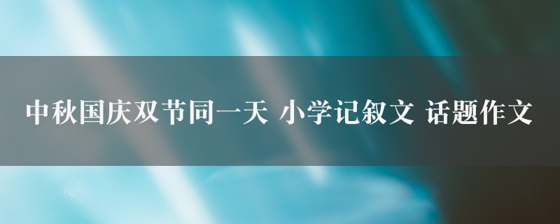 中秋国庆双节同一天作文 小学记叙文 话题6篇图1