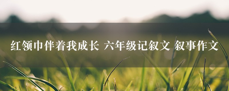 红领巾伴着我成长作文 六年级记叙文 叙事精选2篇图1