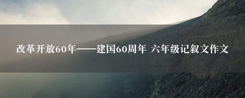 改革开放60年——建国60周年作文 六年级记叙文图1