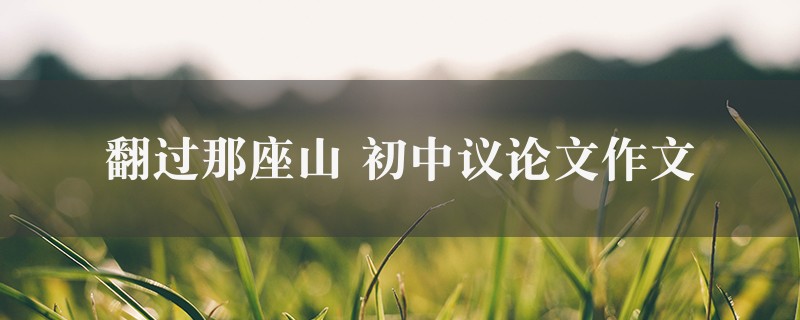 翻过那座山作文 初中议论文6篇图1