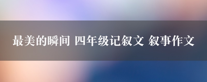 最美的瞬间作文 四年级记叙文 叙事精选十篇图1