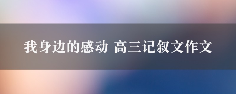 我身边的感动作文 高三记叙文七篇图1