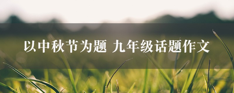 以中秋节为题作文 九年级话题精选七篇图1