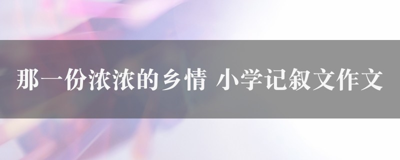 那一份浓浓的乡情作文 小学记叙文5篇图1