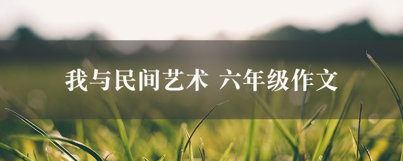 我与民间艺术作文 六年级精选3篇图1