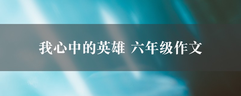 我心中的英雄作文 六年级精选7篇图1