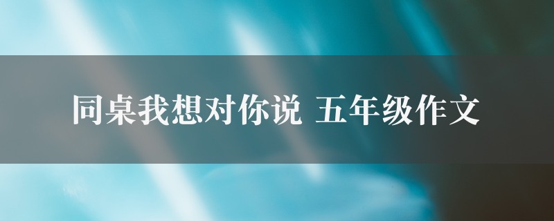 同桌我想对你说作文 五年级精选四篇图1