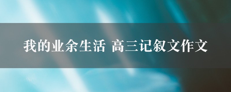 我的业余生活作文 高三记叙文精选8篇图1