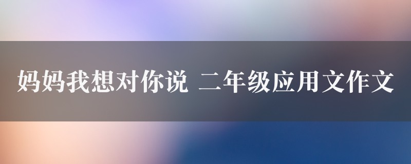 妈妈我想对你说作文 二年级应用文5篇图1