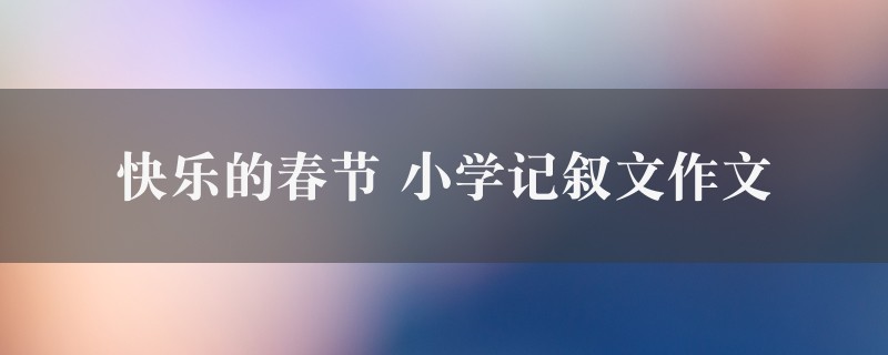 快乐的春节作文 小学记叙文精选四篇图1