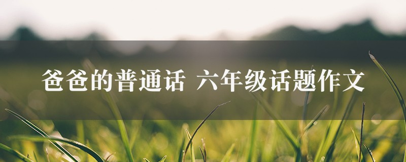 爸爸的普通话作文 六年级话题9篇图1