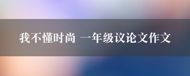 我不懂时尚作文 一年级议论文图1