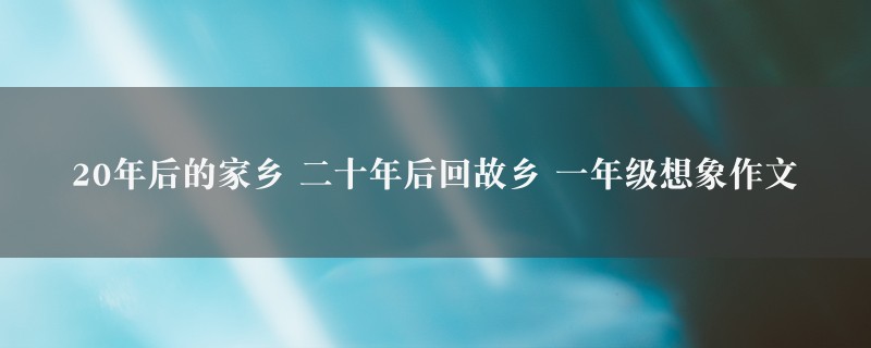 20年后的家乡 二十年后回故乡作文 一年级想象10篇图1