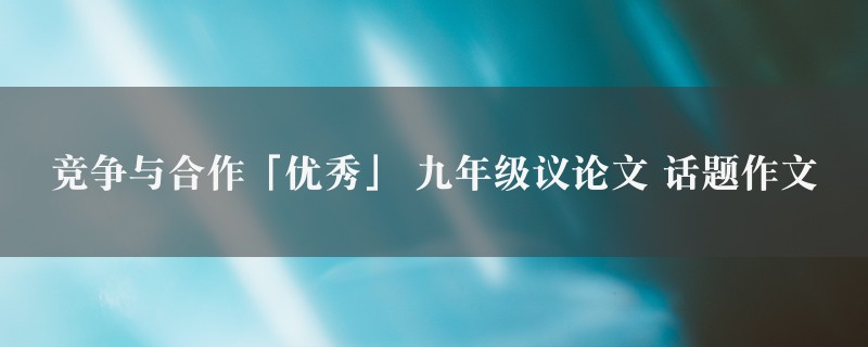 竞争与合作「优秀」作文 九年级议论文 话题精选8篇图1