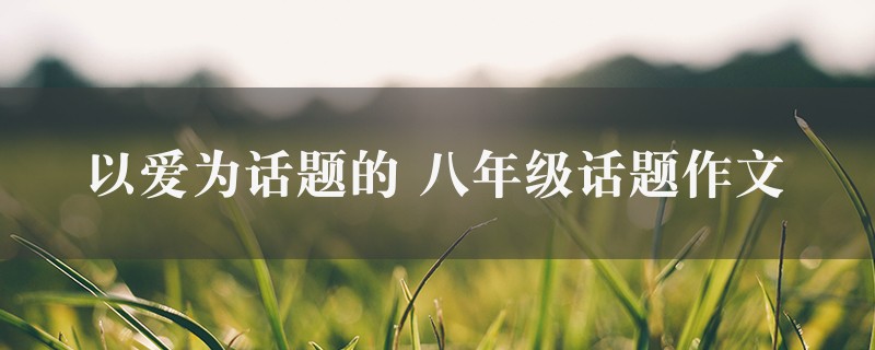 以爱为话题的作文 八年级话题9篇图1