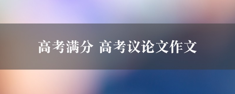 高考满分作文 高考议论文精选九篇图1