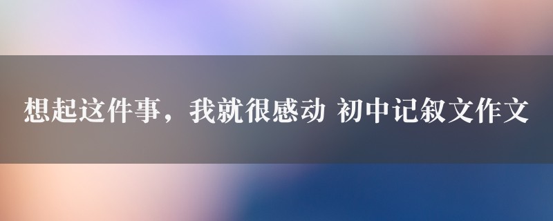 想起这件事，我就很感动作文 初中记叙文8篇图1