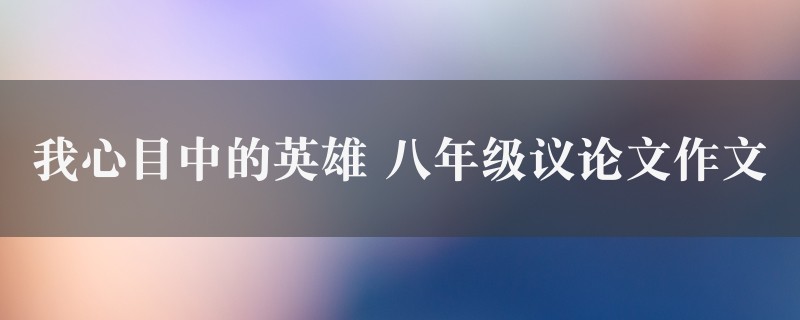 我心目中的英雄作文 八年级议论文精选六篇图1