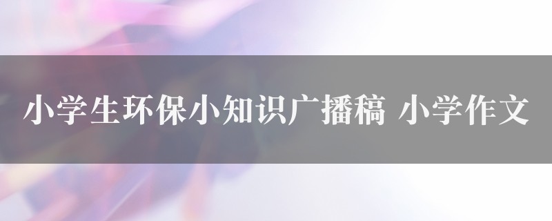 小学生环保小知识广播稿作文 小学精选二篇图1