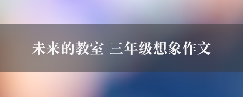 未来的教室作文 三年级想象精选四篇图1