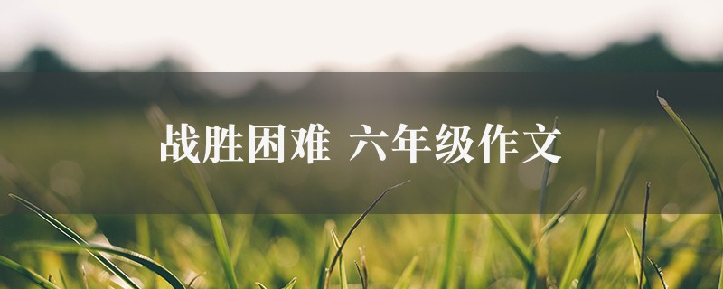 战胜困难作文 六年级精选四篇图1