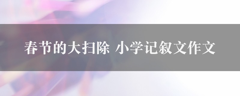 春节的大扫除作文 小学记叙文四篇图1