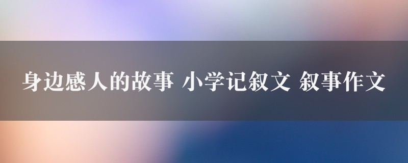 身边感人的故事作文 小学记叙文 叙事精选3篇图1