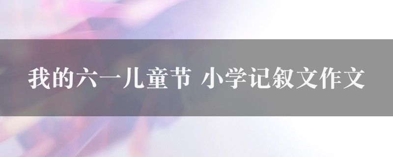 我的六一儿童节作文 小学记叙文4篇图1