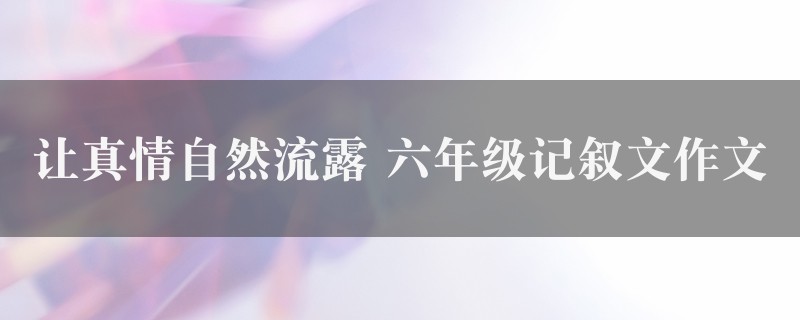 让真情自然流露作文 六年级记叙文七篇图1