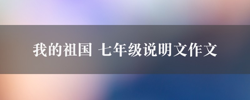 我的祖国作文 七年级说明文精选六篇图1