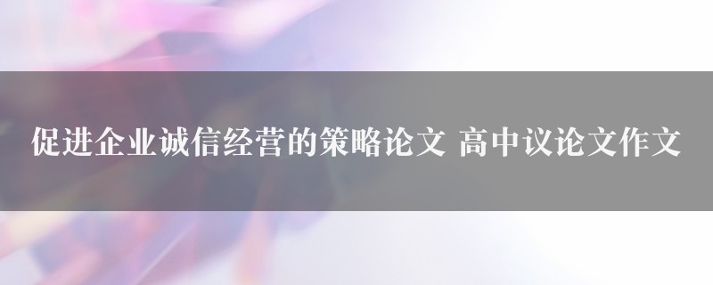 促进企业诚信经营的策略论文作文 高中议论文图1