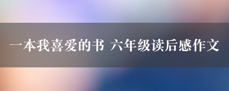 一本我喜爱的书作文 六年级读后感精选4篇图1