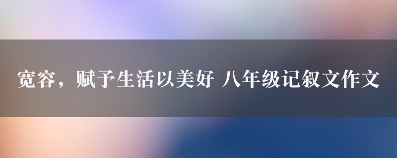 宽容，赋予生活以美好作文 八年级记叙文图1