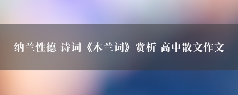 纳兰性德 诗词《木兰词》赏析作文 高中散文9篇图1