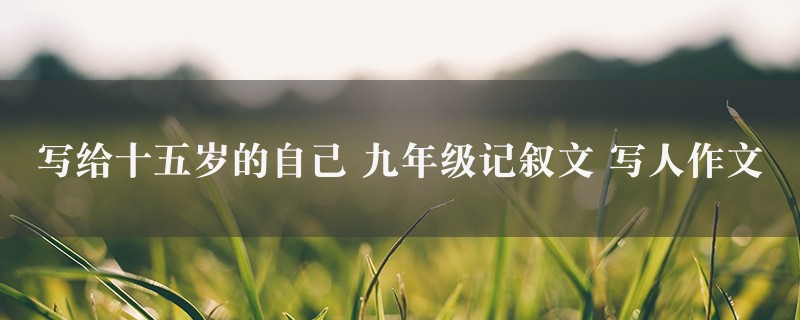 写给十五岁的自己作文 九年级记叙文 写人精选6篇图1