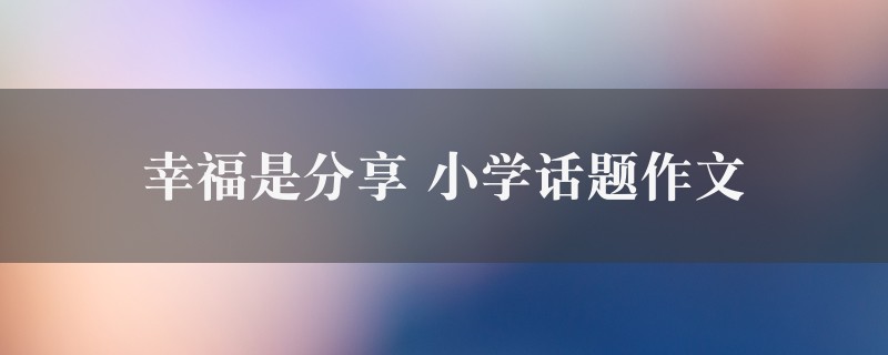 幸福是分享作文 小学话题精选六篇图1