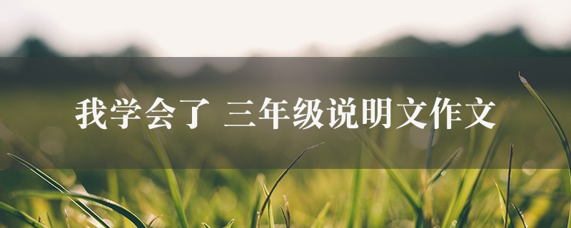 我学会了作文 三年级说明文10篇图1