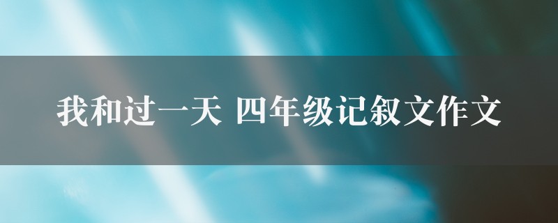 我和过一天作文 四年级记叙文精选十篇图1