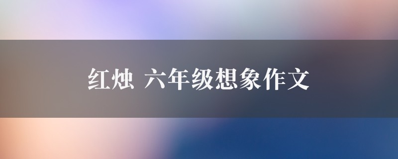 红烛作文 六年级想象精选四篇图1