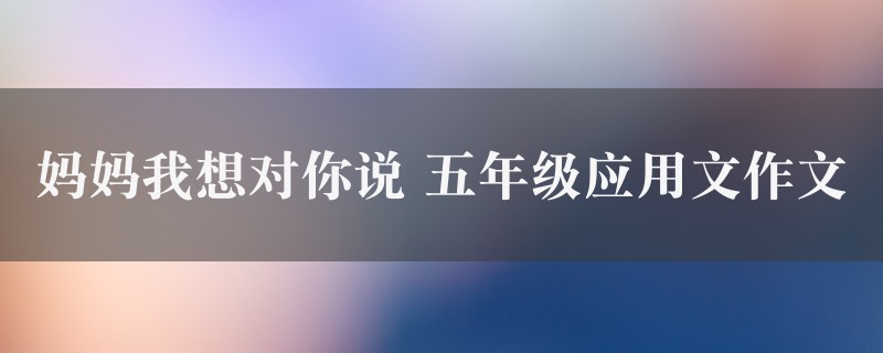 妈妈我想对你说作文 五年级应用文精选八篇图1