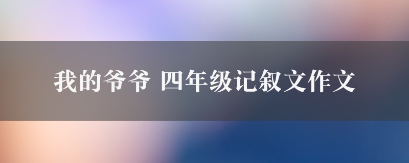 我的爷爷作文 四年级记叙文精选八篇图1