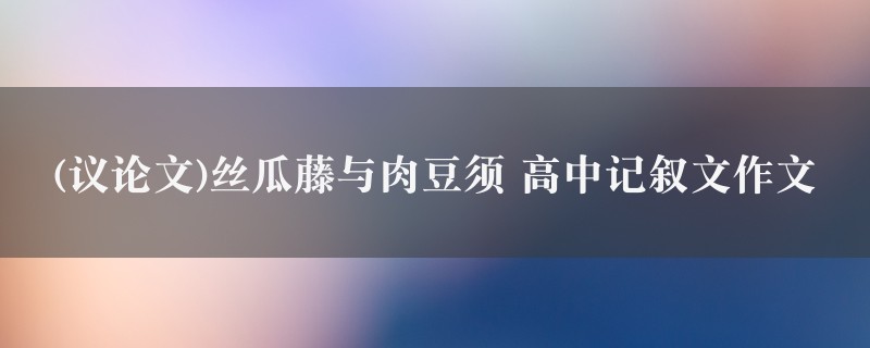 (议论文)丝瓜藤与肉豆须作文 高中记叙文精选4篇图1