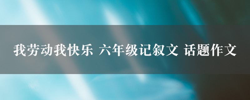 我劳动我快乐作文 六年级记叙文 话题精选八篇图1