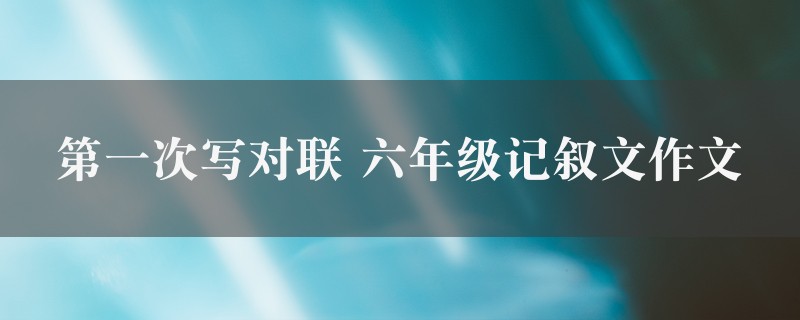 第一次写对联作文 六年级记叙文图1