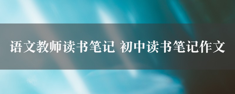 语文教师读书笔记作文 初中读书笔记精选8篇图1