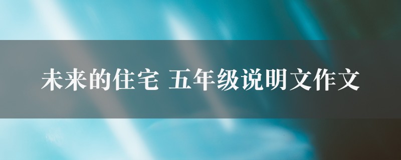 未来的住宅作文 五年级说明文七篇图1