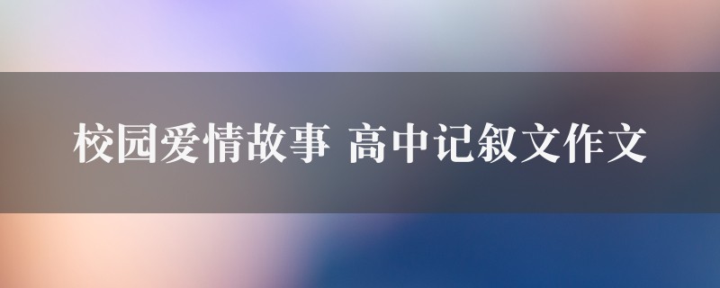 校园爱情故事作文 高中记叙文精选五篇图1