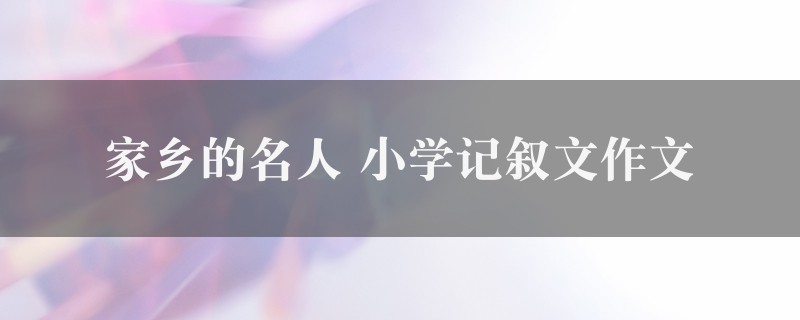 家乡的名人作文 小学记叙文九篇图1