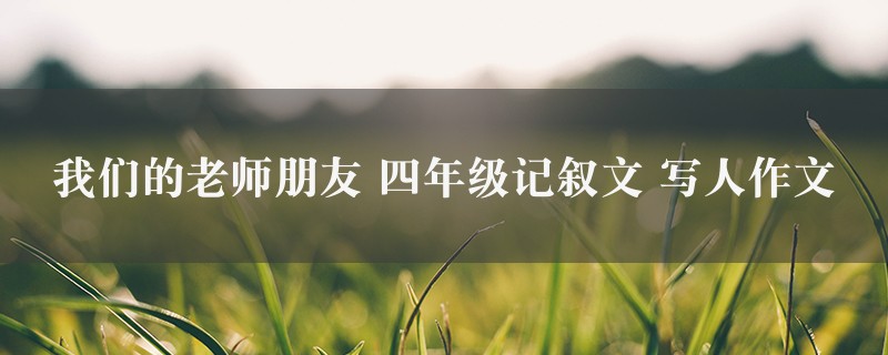 我们的老师朋友作文 四年级记叙文 写人图1