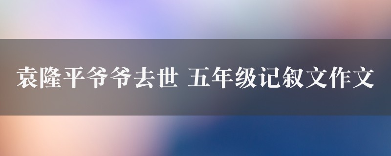 袁隆平爷爷去世作文 五年级记叙文精选六篇图1